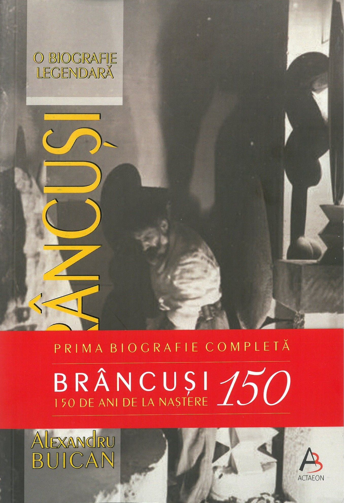 ALEXANDRU BUICAN BRÂNCUȘI - O BIOGRAFIE LEGENDARĂ, EDIȚIE ANIVERSARĂ - 150 DE ANI DE LA NAșTEREA SCULPTORULUI